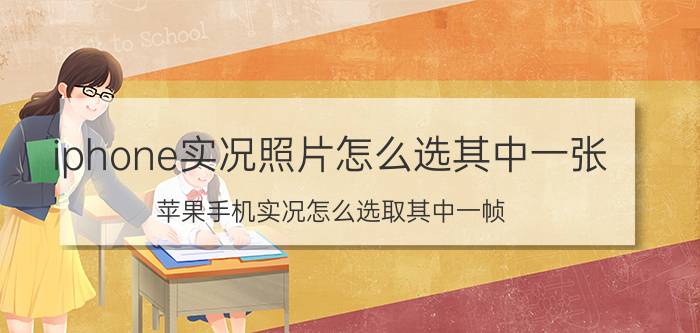 iphone实况照片怎么选其中一张 苹果手机实况怎么选取其中一帧？